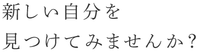 新しい自分を見つけてみませんか？